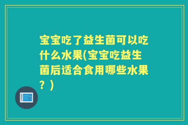 宝宝吃了益生菌可以吃什么水果(宝宝吃益生菌后适合食用哪些水果?) 宝宝吃了益生菌可以吃什么水果(宝宝吃益生菌后适合食用哪些水果?)