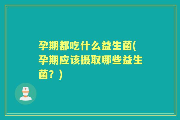 孕期都吃什么益生菌(孕期应该摄取哪些益生菌?) 孕期都吃什么益生菌(孕期应该摄取哪些益生菌?)