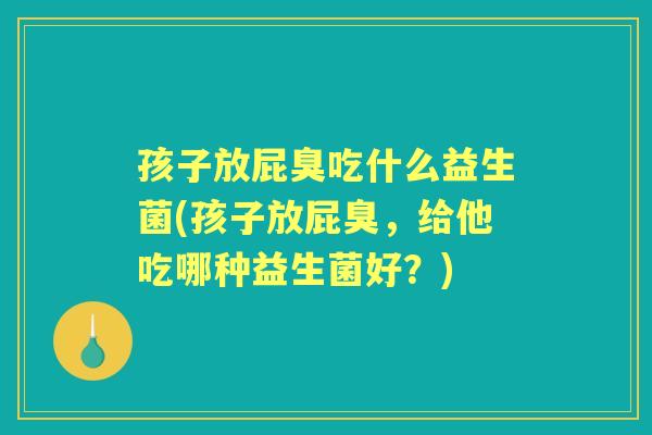 孩子放屁臭吃什么益生菌(孩子放屁臭,给他吃哪种益生菌好?) 孩子放屁臭吃什么益生菌(孩子放屁臭,给他吃哪种益生菌好?)