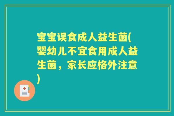 宝宝误食成人益生菌(婴幼儿不宜食用成人益生菌，家长应格外注意)