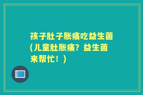 孩子肚子胀痛吃益生菌(儿童肚胀痛?益生菌来帮忙!) 孩子肚子胀痛吃益生菌(儿童肚胀痛?益生菌来帮忙!)