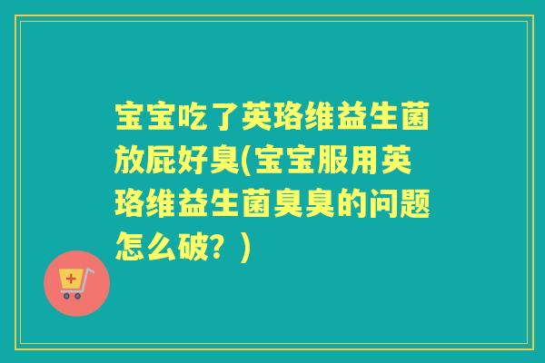 宝宝吃了英珞维益生菌放屁好臭(宝宝服用英珞维益生菌臭臭的问题怎么破？)