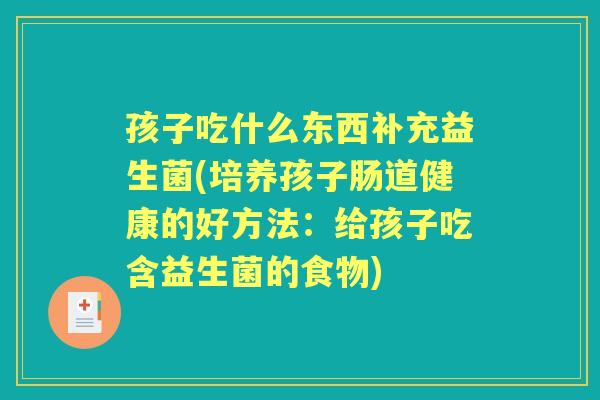 孩子吃什么东西补充益生菌(培养孩子肠道健康的好方法:给孩子吃含益生菌的食物) 孩子吃什么东西补充益生菌(培养孩子肠道健康的好方法:给孩子吃含益生菌的食物)