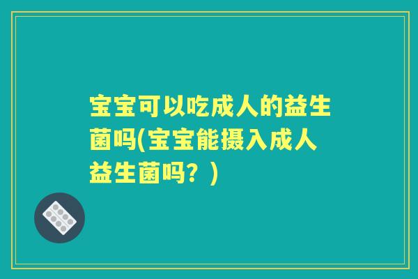 宝宝可以吃成人的益生菌吗(宝宝能摄入成人益生菌吗?) 宝宝可以吃成人的益生菌吗(宝宝能摄入成人益生菌吗?)