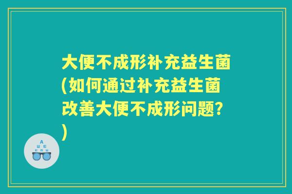 大便不成形补充益生菌(如何通过补充益生菌改善大便不成形问题?) 大便不成形补充益生菌(如何通过补充益生菌改善大便不成形问题?)