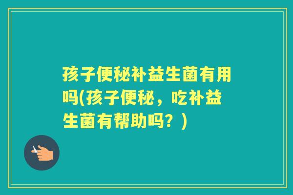 孩子补益生菌有用吗(孩子,吃补益生菌有帮助吗?) 孩子补益生菌有用吗(孩子,吃补益生菌有帮助吗?)