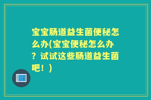宝宝肠道益生菌怎么办(宝宝怎么办?试试这些肠道益生菌吧!) 宝宝肠道益生菌怎么办(宝宝怎么办?试试这些肠道益生菌吧!)