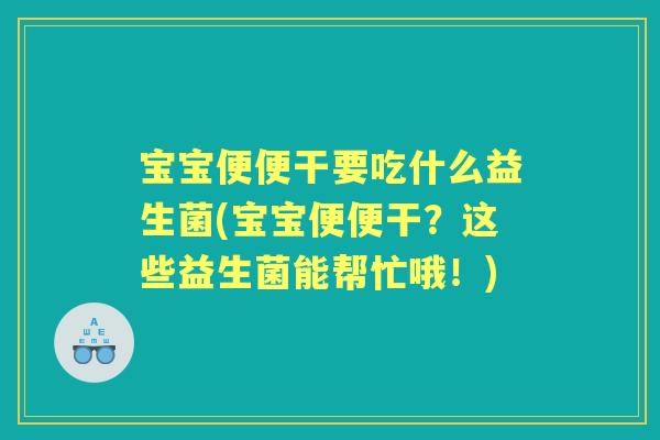 宝宝便便干要吃什么益生菌(宝宝便便干?这些益生菌能帮忙哦!) 宝宝便便干要吃什么益生菌(宝宝便便干?这些益生菌能帮忙哦!)