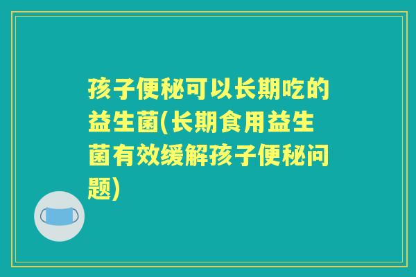 孩子可以长期吃的益生菌(长期食用益生菌有效缓解孩子问题) 孩子可以长期吃的益生菌(长期食用益生菌有效缓解孩子问题)