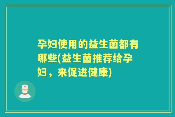 孕妇使用的益生菌都有哪些(益生菌推荐给孕妇,来促进健康) 孕妇使用的益生菌都有哪些(益生菌推荐给孕妇,来促进健康)