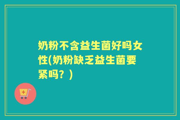 奶粉不含益生菌好吗女性(奶粉缺乏益生菌要紧吗?) 奶粉不含益生菌好吗女性(奶粉缺乏益生菌要紧吗?)