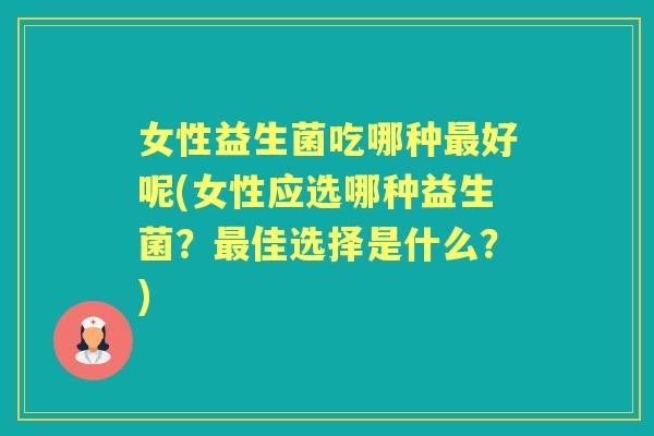女性益生菌吃哪种好呢(女性应选哪种益生菌?佳选择是什么?) 女性益生菌吃哪种好呢(女性应选哪种益生菌?佳选择是什么?)