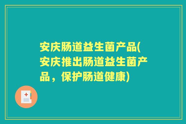安庆肠道益生菌产品(安庆推出肠道益生菌产品,保护肠道健康) 安庆肠道益生菌产品(安庆推出肠道益生菌产品,保护肠道健康)