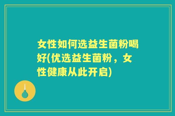 女性如何选益生菌粉喝好(优选益生菌粉,女性健康从此开启) 女性如何选益生菌粉喝好(优选益生菌粉,女性健康从此开启)