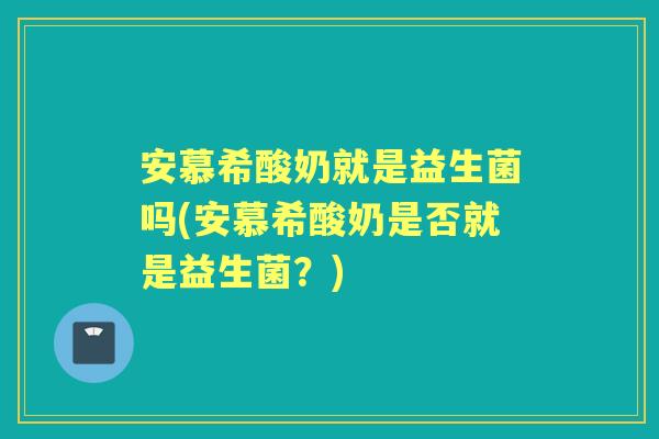 安慕希酸奶就是益生菌吗(安慕希酸奶是否就是益生菌？)
