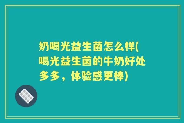奶喝光益生菌怎么样(喝光益生菌的牛奶好处多多,体验感更棒) 奶喝光益生菌怎么样(喝光益生菌的牛奶好处多多,体验感更棒)