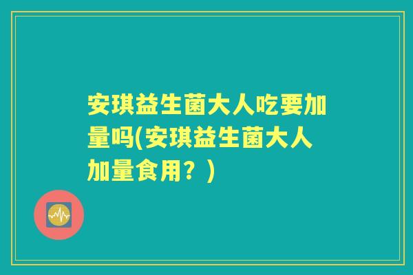 安琪益生菌大人吃要加量吗(安琪益生菌大人加量食用?) 安琪益生菌大人吃要加量吗(安琪益生菌大人加量食用?)