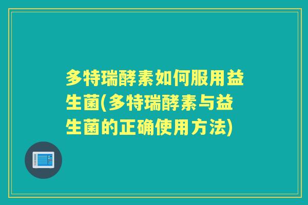 多特瑞酵素如何服用益生菌(多特瑞酵素与益生菌的正确使用方法)