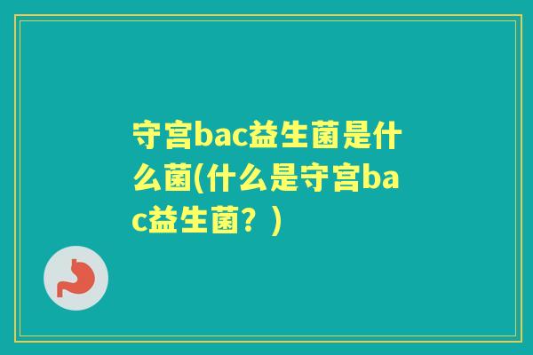 守宫bac益生菌是什么菌(什么是守宫bac益生菌?) 守宫bac益生菌是什么菌(什么是守宫bac益生菌?)