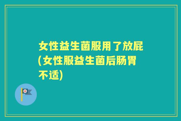 女性益生菌服用了放屁(女性服益生菌后肠胃不适) 女性益生菌服用了放屁(女性服益生菌后肠胃不适)
