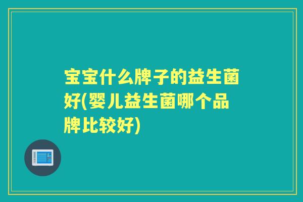 宝宝什么牌子的益生菌好(婴儿益生菌哪个品牌比较好) 宝宝什么牌子的益生菌好(婴儿益生菌哪个品牌比较好)