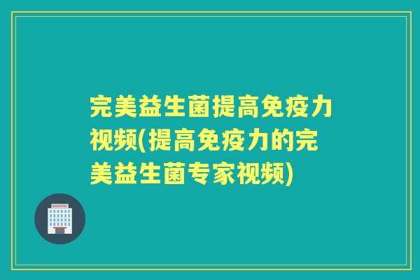 完美益生菌提高力视频(提高力的完美益生菌专家视频) 完美益生菌提高力视频(提高力的完美益生菌专家视频)