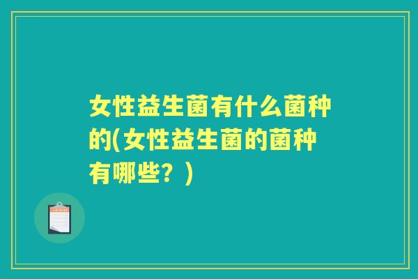 女性益生菌有什么菌种的(女性益生菌的菌种有哪些?) 女性益生菌有什么菌种的(女性益生菌的菌种有哪些?)