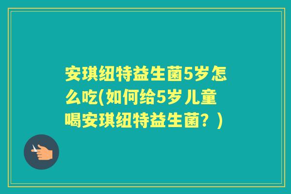 安琪纽特益生菌5岁怎么吃(如何给5岁儿童喝安琪纽特益生菌？)