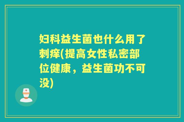 益生菌也什么用了刺痒(提高女性私密部位健康,益生菌功不可没) 益生菌也什么用了刺痒(提高女性私密部位健康,益生菌功不可没)