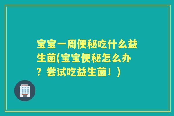 宝宝一周吃什么益生菌(宝宝怎么办？尝试吃益生菌！)