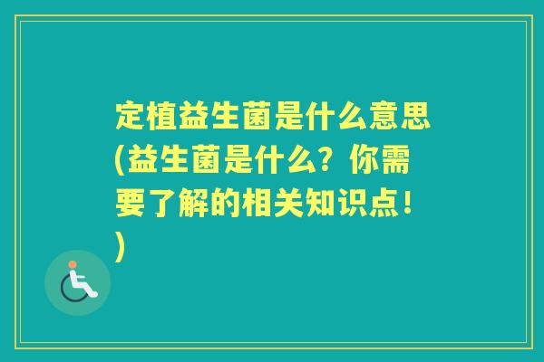 定植益生菌是什么意思(益生菌是什么?你需要了解的相关知识点!) 定植益生菌是什么意思(益生菌是什么?你需要了解的相关知识点!)