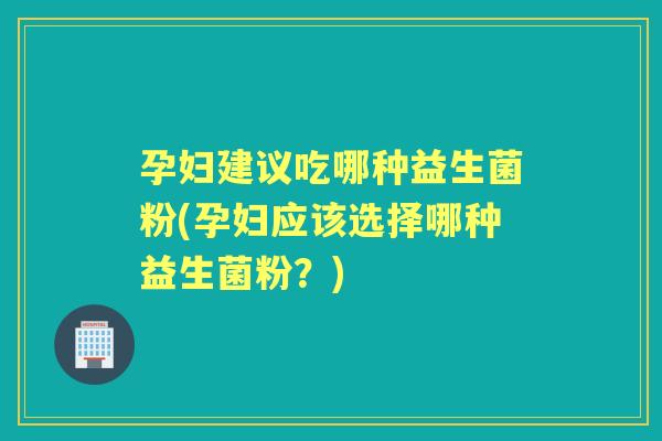 孕妇建议吃哪种益生菌粉(孕妇应该选择哪种益生菌粉?) 孕妇建议吃哪种益生菌粉(孕妇应该选择哪种益生菌粉?)