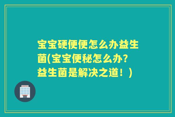 宝宝硬便便怎么办益生菌(宝宝怎么办?益生菌是解决之道!) 宝宝硬便便怎么办益生菌(宝宝怎么办?益生菌是解决之道!)