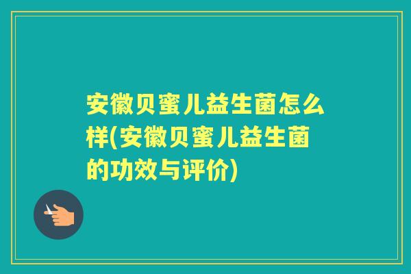 安徽贝蜜儿益生菌怎么样(安徽贝蜜儿益生菌的功效与评价) 安徽贝蜜儿益生菌怎么样(安徽贝蜜儿益生菌的功效与评价)