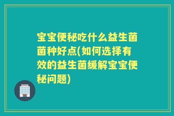 宝宝吃什么益生菌菌种好点(如何选择有效的益生菌缓解宝宝问题) 宝宝吃什么益生菌菌种好点(如何选择有效的益生菌缓解宝宝问题)