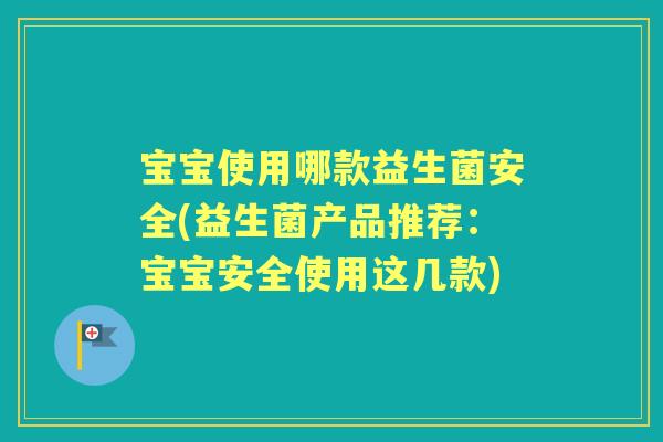 宝宝使用哪款益生菌安全(益生菌产品推荐:宝宝安全使用这几款) 宝宝使用哪款益生菌安全(益生菌产品推荐:宝宝安全使用这几款)