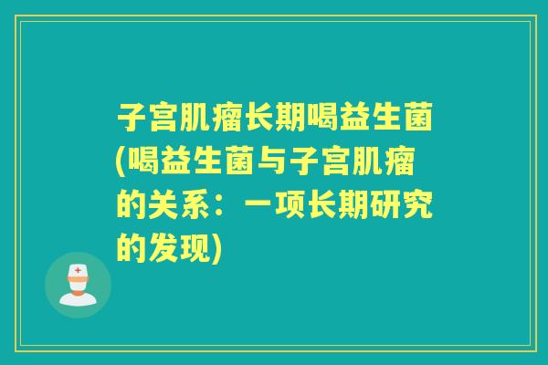 子宫长期喝益生菌(喝益生菌与子宫的关系:一项长期研究的发现) 子宫长期喝益生菌(喝益生菌与子宫的关系:一项长期研究的发现)