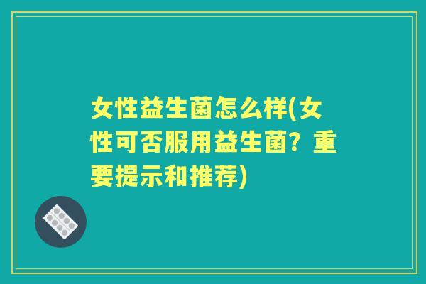 女性益生菌怎么样(女性可否服用益生菌?重要提示和推荐) 女性益生菌怎么样(女性可否服用益生菌?重要提示和推荐)