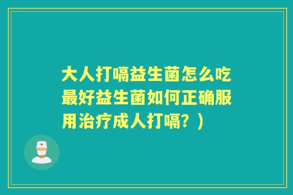 大人打嗝益生菌怎么吃好益生菌如何正确服用成人打嗝?) 大人打嗝益生菌怎么吃好益生菌如何正确服用成人打嗝?)