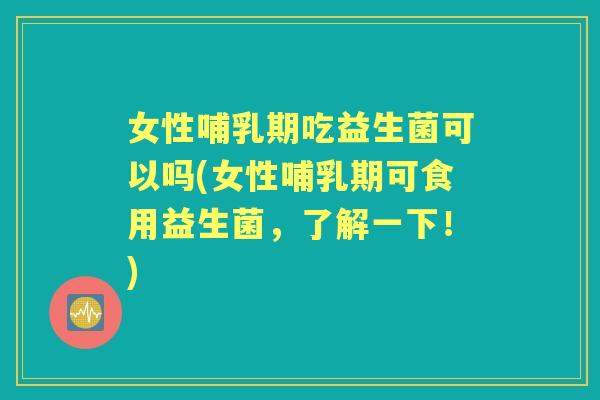 女性哺乳期吃益生菌可以吗(女性哺乳期可食用益生菌,了解一下!) 女性哺乳期吃益生菌可以吗(女性哺乳期可食用益生菌,了解一下!)