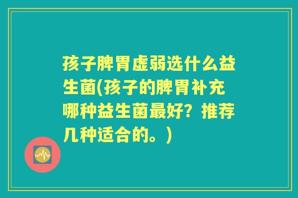 孩子脾胃虚弱选什么益生菌(孩子的脾胃补充哪种益生菌好?推荐几种适合的。) 孩子脾胃虚弱选什么益生菌(孩子的脾胃补充哪种益生菌好?推荐几种适合的。)