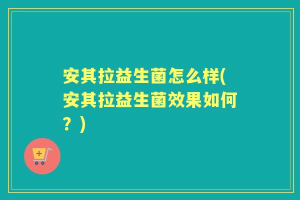 安其拉益生菌怎么样(安其拉益生菌效果如何？)