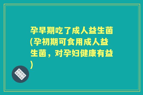 孕早期吃了成人益生菌(孕初期可食用成人益生菌,对孕妇健康有益) 孕早期吃了成人益生菌(孕初期可食用成人益生菌,对孕妇健康有益)