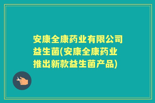 安康全康药业有限公司益生菌(安康全康药业推出新款益生菌产品) 安康全康药业有限公司益生菌(安康全康药业推出新款益生菌产品)