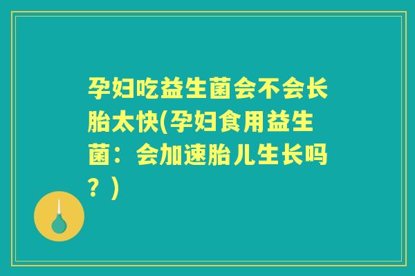 孕妇吃益生菌会不会长胎太快(孕妇食用益生菌：会加速胎儿生长吗？)