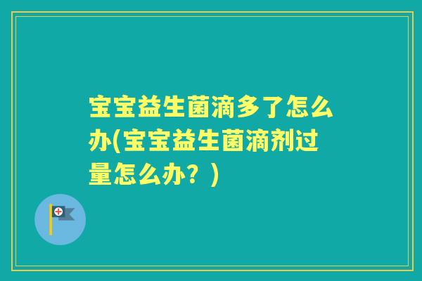 宝宝益生菌滴多了怎么办(宝宝益生菌滴剂过量怎么办？)