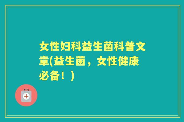 女性益生菌科普文章(益生菌,女性健康必备!) 女性益生菌科普文章(益生菌,女性健康必备!)