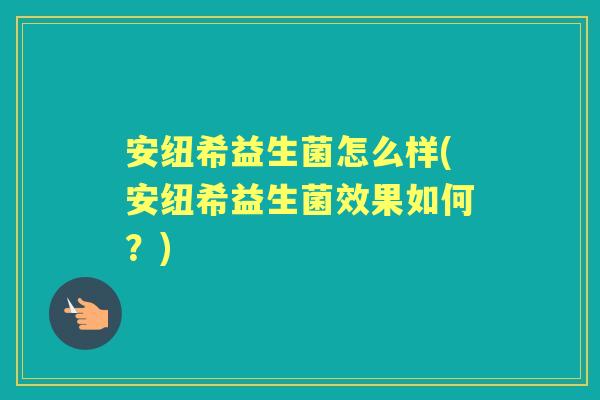 安纽希益生菌怎么样(安纽希益生菌效果如何？)