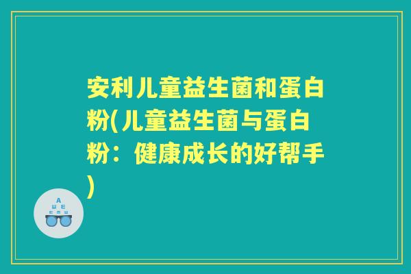 安利儿童益生菌和蛋白粉(儿童益生菌与蛋白粉:健康成长的好帮手) 安利儿童益生菌和蛋白粉(儿童益生菌与蛋白粉:健康成长的好帮手)