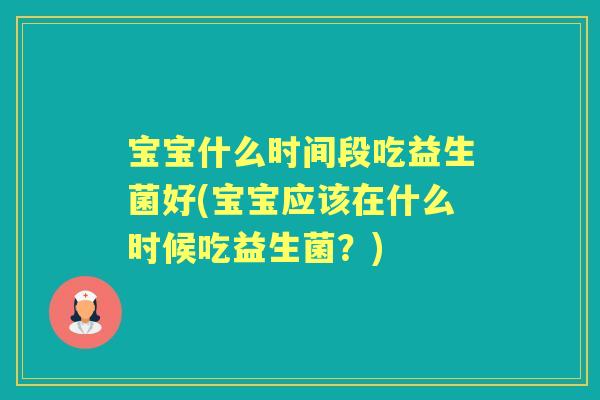 宝宝什么时间段吃益生菌好(宝宝应该在什么时候吃益生菌?) 宝宝什么时间段吃益生菌好(宝宝应该在什么时候吃益生菌?)